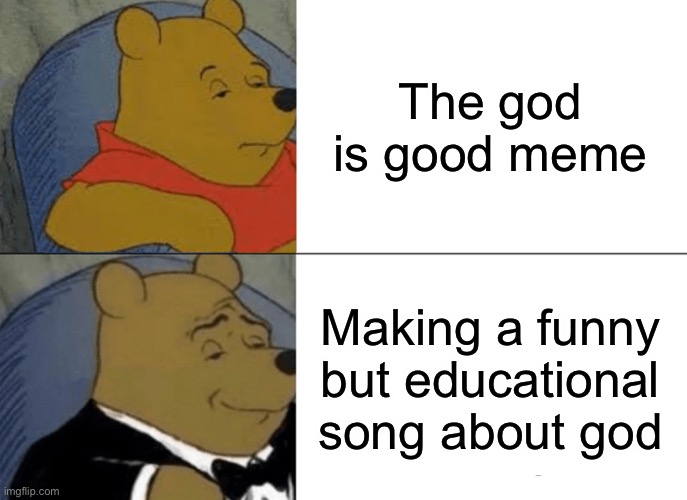 Tuxedo Winnie The Pooh | The god is good meme; Making a funny but educational song about god | image tagged in memes,tuxedo winnie the pooh | made w/ Imgflip meme maker