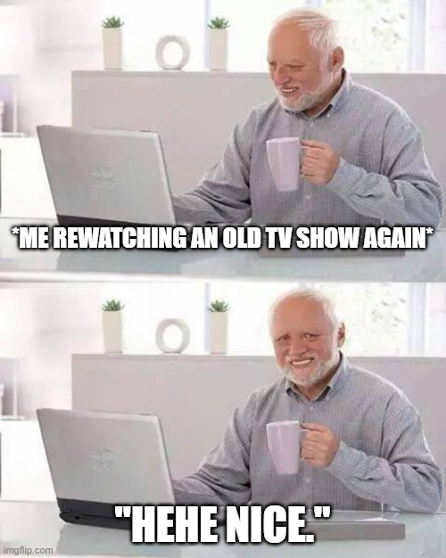 Hide the Pain Harold | *ME REWATCHING AN OLD TV SHOW AGAIN*; "HEHE NICE." | image tagged in memes,hide the pain harold | made w/ Imgflip meme maker