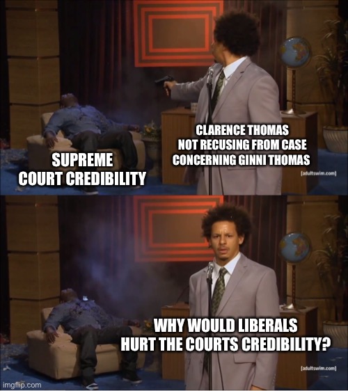 Who Killed Hannibal Meme | CLARENCE THOMAS NOT RECUSING FROM CASE CONCERNING GINNI THOMAS; SUPREME COURT CREDIBILITY; WHY WOULD LIBERALS HURT THE COURTS CREDIBILITY? | image tagged in memes,who killed hannibal | made w/ Imgflip meme maker