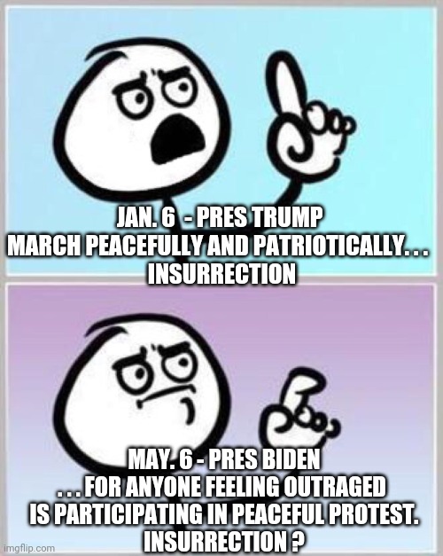 LibPres Logic |  JAN. 6  - PRES TRUMP

MARCH PEACEFULLY AND PATRIOTICALLY. . . 
 INSURRECTION; MAY. 6 - PRES BIDEN
. . . FOR ANYONE FEELING OUTRAGED 
IS PARTICIPATING IN PEACEFUL PROTEST.

INSURRECTION ? | image tagged in wait what,psaki,biden,liberals,democrats,white house | made w/ Imgflip meme maker