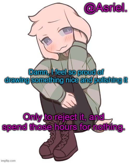 *pats self on back* | Damn, I feel so proud of drawing something nice and polishing it; Only to reject it, and spend those hours for nothing. | made w/ Imgflip meme maker