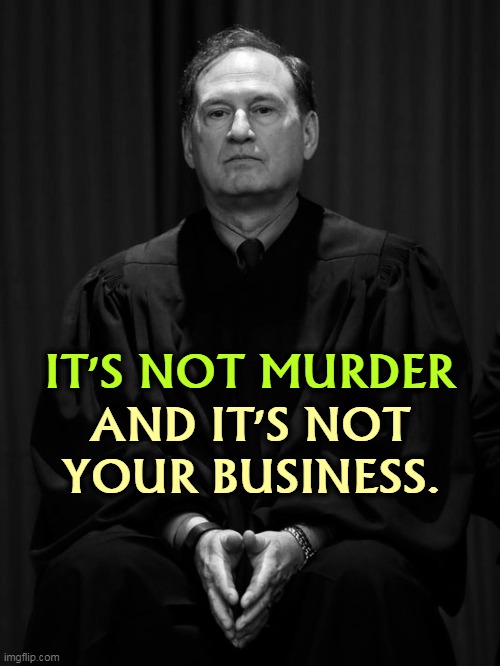 Do you think he'll stop at pregnant women? | IT'S NOT MURDER; AND IT'S NOT YOUR BUSINESS. | image tagged in samuel alito enemy of women and of civil rights,civil rights,cancelled,abortion,womens rights | made w/ Imgflip meme maker