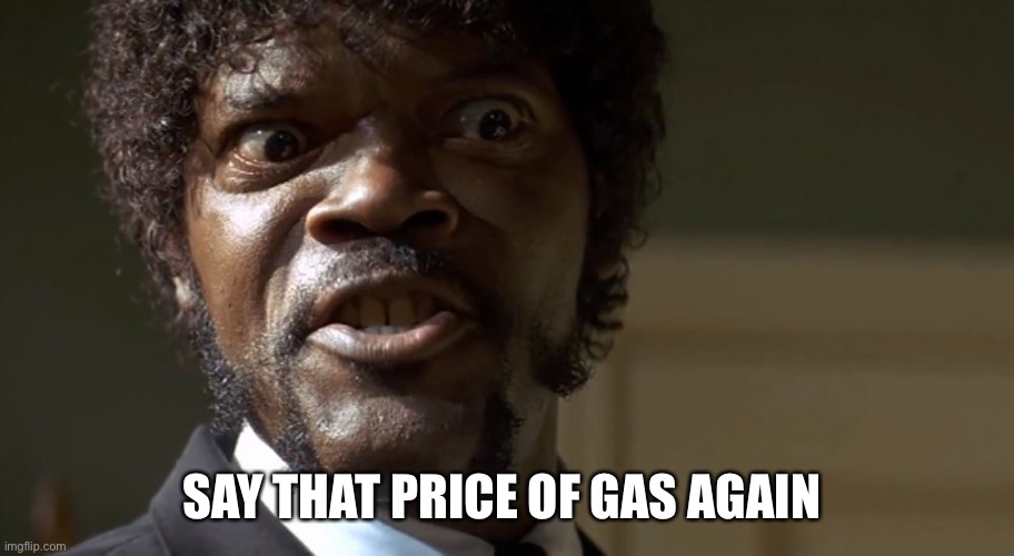How much is gas | SAY THAT PRICE OF GAS AGAIN | image tagged in samuel l jackson say one more time,fun,par,happy | made w/ Imgflip meme maker