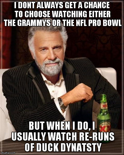 The Most Interesting Man In The World | I DONT ALWAYS GET A CHANCE TO CHOOSE WATCHING EITHER THE GRAMMYS OR THE NFL PRO BOWL BUT WHEN I DO, I USUALLY WATCH RE-RUNS OF DUCK DYNATSTY | image tagged in memes,the most interesting man in the world | made w/ Imgflip meme maker