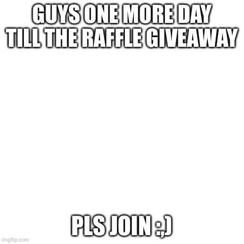 Blank Transparent Square | GUYS ONE MORE DAY TILL THE RAFFLE GIVEAWAY; PLS JOIN :,) | image tagged in memes,blank transparent square | made w/ Imgflip meme maker