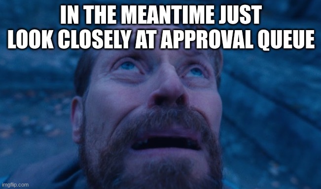 Willem Dafoe | IN THE MEANTIME JUST LOOK CLOSELY AT APPROVAL QUEUE | image tagged in willem dafoe | made w/ Imgflip meme maker