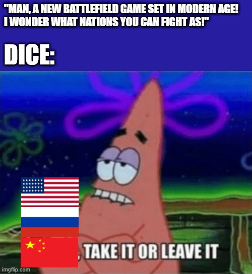 There can't be others than those 3. | "MAN, A NEW BATTLEFIELD GAME SET IN MODERN AGE!
I WONDER WHAT NATIONS YOU CAN FIGHT AS!"; DICE: | image tagged in three take it or leave it,united states,russia,china,battlefield,battlefield 4 | made w/ Imgflip meme maker