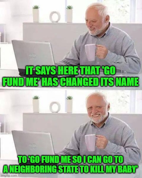 Hide the Pain Harold Meme | IT SAYS HERE THAT 'GO FUND ME' HAS CHANGED ITS NAME TO 'GO FUND ME SO I CAN GO TO A NEIGHBORING STATE TO KILL MY BABY' | image tagged in memes,hide the pain harold | made w/ Imgflip meme maker
