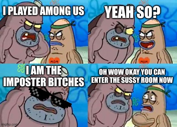just an among us meme i made |  YEAH SO? I PLAYED AMONG US; I AM THE IMPOSTER BITCHES; OH WOW OKAY YOU CAN ENTER THE SUSSY ROOM NOW | image tagged in memes,how tough are you,among us,imposter,sussy,funny memes | made w/ Imgflip meme maker