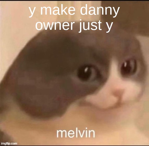 thats not a good arguement | y make danny owner just y | image tagged in melvin | made w/ Imgflip meme maker