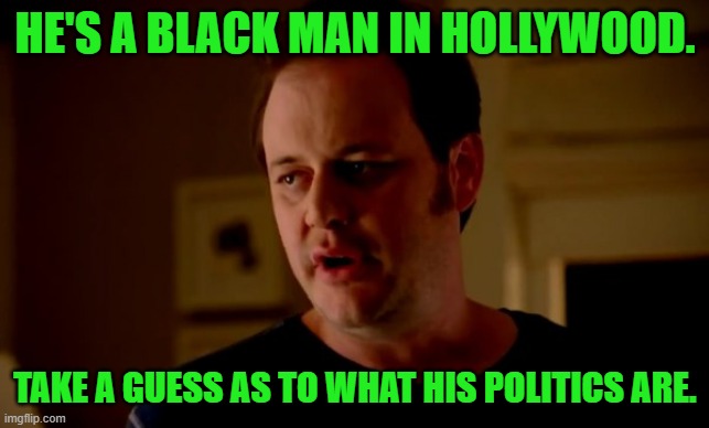 Jake from state farm | HE'S A BLACK MAN IN HOLLYWOOD. TAKE A GUESS AS TO WHAT HIS POLITICS ARE. | image tagged in jake from state farm | made w/ Imgflip meme maker