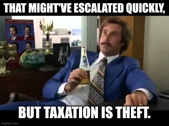 Quickly Taxation is Theft |  THAT MIGHT'VE ESCALATED QUICKLY, BUT TAXATION IS THEFT. | image tagged in memes,well that escalated quickly | made w/ Imgflip meme maker