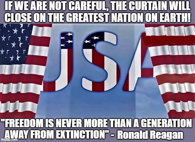 USA curtain closing | IF WE ARE NOT CAREFUL, THE CURTAIN WILL
CLOSE ON THE GREATEST NATION ON EARTH! "FREEDOM IS NEVER MORE THAN A GENERATION
  AWAY FROM EXTINCTION" -; Ronald Reagan | image tagged in usa curtain closing,usa,freedom,generation,earth,ronald reagan | made w/ Imgflip meme maker