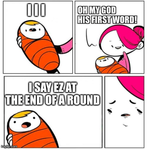 ouch | I I I; I SAY EZ AT THE END OF A ROUND | image tagged in omg his first word | made w/ Imgflip meme maker