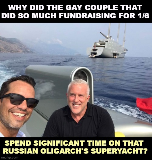 Question: | WHY DID THE GAY COUPLE THAT DID SO MUCH FUNDRAISING FOR 1/6; SPEND SIGNIFICANT TIME ON THAT 
RUSSIAN OLIGARCH'S SUPERYACHT? | image tagged in gay,republicans,russian,oligarchy,yacht | made w/ Imgflip meme maker