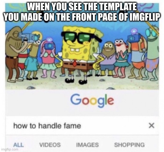i dunno | WHEN YOU SEE THE TEMPLATE YOU MADE ON THE FRONT PAGE OF IMGFLIP | image tagged in how to handle fame | made w/ Imgflip meme maker