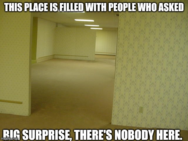 The Backrooms | THIS PLACE IS FILLED WITH PEOPLE WHO ASKED; BIG SURPRISE, THERE'S NOBODY HERE. | image tagged in the backrooms,see nobody cares,who asked | made w/ Imgflip meme maker