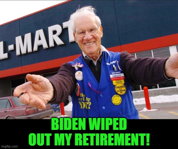 walmart greeter | BIDEN WIPED OUT MY RETIREMENT! | image tagged in walmart greeter | made w/ Imgflip meme maker