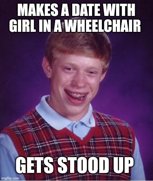 Bad Luck Brian | MAKES A DATE WITH GIRL IN A WHEELCHAIR; GETS STOOD UP | image tagged in memes,bad luck brian | made w/ Imgflip meme maker