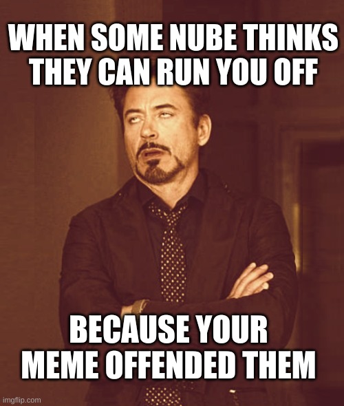 That Face You Make When Alt-1 |  WHEN SOME NUBE THINKS THEY CAN RUN YOU OFF; BECAUSE YOUR MEME OFFENDED THEM | image tagged in that face you make when alt-1,that face you make when,i will offend everyone,offended,nope nope nope,derp | made w/ Imgflip meme maker