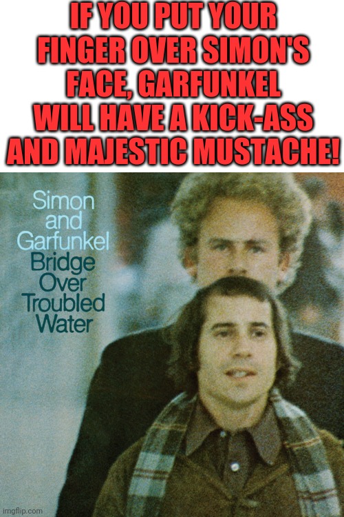 Garfunkel mustache | IF YOU PUT YOUR FINGER OVER SIMON'S FACE, GARFUNKEL WILL HAVE A KICK-ASS AND MAJESTIC MUSTACHE! | image tagged in simon and garfunkel,facial hair,mustache | made w/ Imgflip meme maker