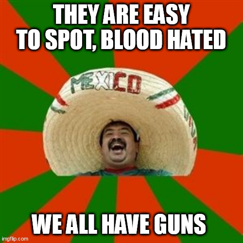 succesful mexican | THEY ARE EASY TO SPOT, BLOOD HATED; WE ALL HAVE GUNS | image tagged in succesful mexican | made w/ Imgflip meme maker