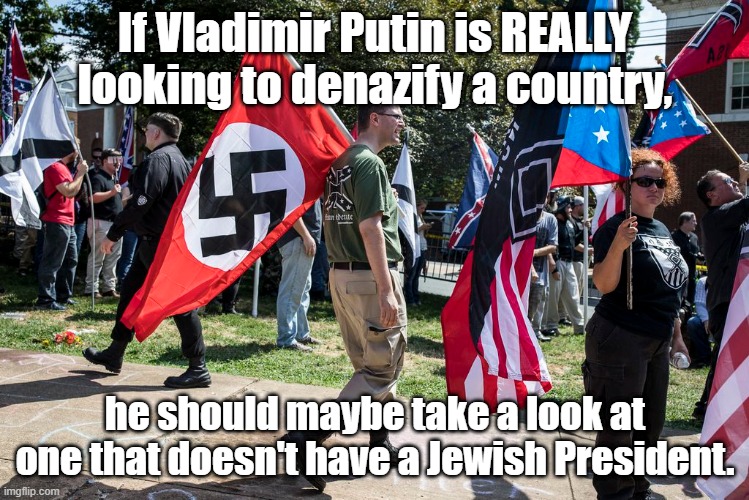 Just sayin'. | If Vladimir Putin is REALLY looking to denazify a country, he should maybe take a look at one that doesn't have a Jewish President. | image tagged in charlottesville,nazi,vladimir putin,ukraine war,russian | made w/ Imgflip meme maker