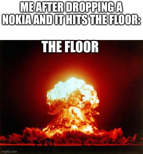 explosion |  ME AFTER DROPPING A NOKIA AND IT HITS THE FLOOR:; THE FLOOR | image tagged in memes,nuclear explosion,nokia 3310 | made w/ Imgflip meme maker