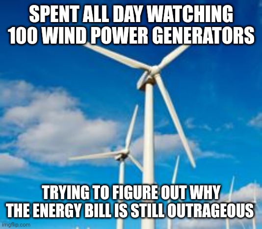 Wind Power Generation | SPENT ALL DAY WATCHING 100 WIND POWER GENERATORS; TRYING TO FIGURE OUT WHY THE ENERGY BILL IS STILL OUTRAGEOUS | image tagged in wind power generation | made w/ Imgflip meme maker