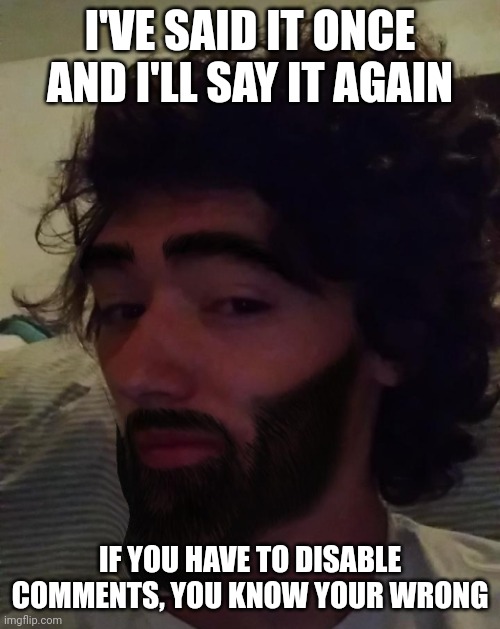 Gigachad Mavrick | I'VE SAID IT ONCE AND I'LL SAY IT AGAIN; IF YOU HAVE TO DISABLE COMMENTS, YOU KNOW YOUR WRONG | image tagged in gigachad mavrick | made w/ Imgflip meme maker