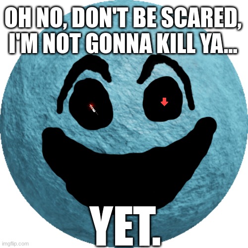Cheeky | OH NO, DON'T BE SCARED, I'M NOT GONNA KILL YA... YET. | image tagged in cheeky | made w/ Imgflip meme maker