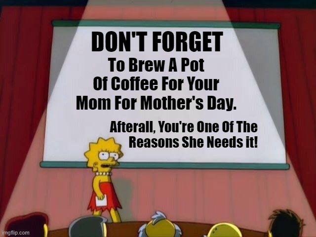 Mother's Day Coffee |  DON'T FORGET; To Brew A Pot
Of Coffee For Your
Mom For Mother's Day. Afterall, You're One Of The
Reasons She Needs it! | image tagged in lisa simpson's presentation | made w/ Imgflip meme maker