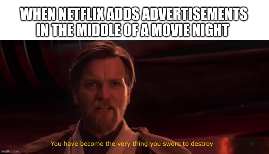 You have become the very thing you swore to destroy |  WHEN NETFLIX ADDS ADVERTISEMENTS IN THE MIDDLE OF A MOVIE NIGHT | image tagged in you have become the very thing you swore to destroy,netflix,advertisement | made w/ Imgflip meme maker