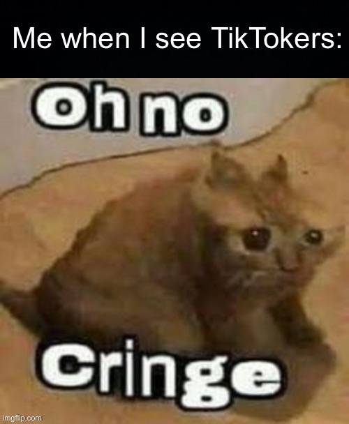 Oh No! Cringe Kids | Me when I see TikTokers: | image tagged in black background,oh no cringe | made w/ Imgflip meme maker