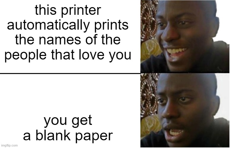 ;( | this printer automatically prints the names of the people that love you; you get a blank paper | image tagged in disappointed black guy | made w/ Imgflip meme maker