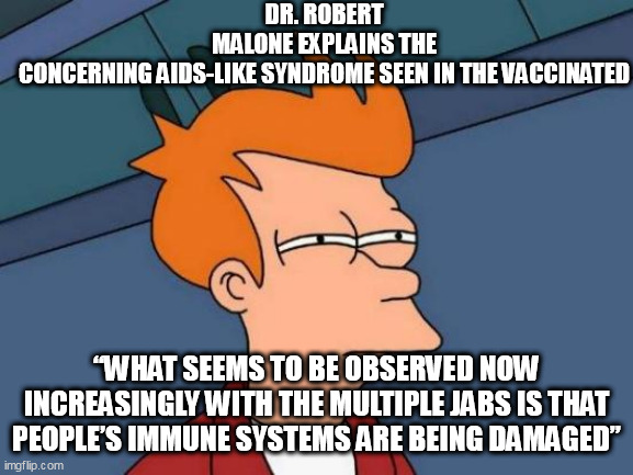 Futurama Fry Meme | DR. ROBERT MALONE EXPLAINS THE CONCERNING AIDS-LIKE SYNDROME SEEN IN THE VACCINATED; “WHAT SEEMS TO BE OBSERVED NOW INCREASINGLY WITH THE MULTIPLE JABS IS THAT PEOPLE’S IMMUNE SYSTEMS ARE BEING DAMAGED” | image tagged in memes,futurama fry | made w/ Imgflip meme maker