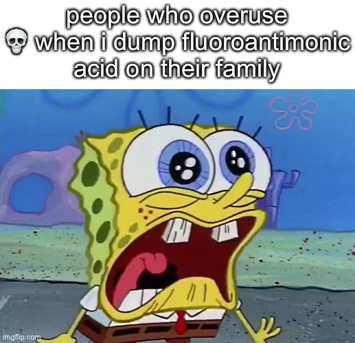 people who overuse 💀 when i dump fluoroantimonic acid on their family | image tagged in spongebob | made w/ Imgflip meme maker