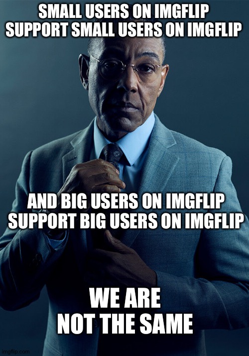 Maybe small users support big users sometimes unless they're jealous | SMALL USERS ON IMGFLIP SUPPORT SMALL USERS ON IMGFLIP; AND BIG USERS ON IMGFLIP SUPPORT BIG USERS ON IMGFLIP; WE ARE NOT THE SAME | image tagged in gus fring we are not the same | made w/ Imgflip meme maker