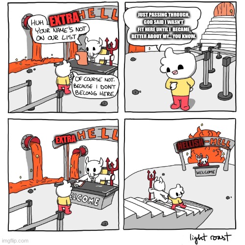 Extra-Hell | JUST PASSING THROUGH, GOD SAID I WASN'T FIT HERE UNTIL I  BECAME BETTER ABOUT MY... YOU KNOW. EXTRA EXTRA HELLISH | image tagged in extra-hell | made w/ Imgflip meme maker
