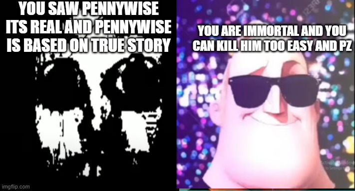 mr incredible becoming uncanny to canny if pennywise was real | YOU SAW PENNYWISE ITS REAL AND PENNYWISE IS BASED ON TRUE STORY; YOU ARE IMMORTAL AND YOU CAN KILL HIM TOO EASY AND PZ | image tagged in mr incredible becoming uncanny,to canny | made w/ Imgflip meme maker