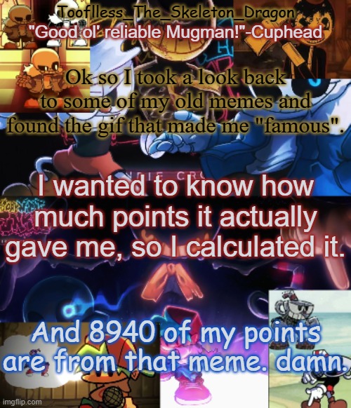 mmm | Ok so I took a look back to some of my old memes and found the gif that made me "famous". I wanted to know how much points it actually gave me, so I calculated it. And 8940 of my points are from that meme. damn. | image tagged in toof's/skid's indie cross temp | made w/ Imgflip meme maker