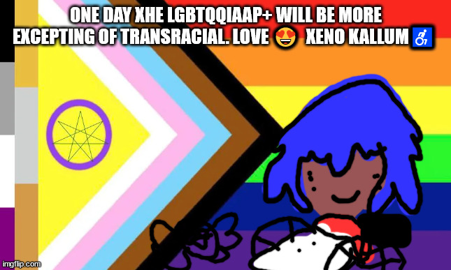 XHE BEST QUEER MEME OF ALL tIME ? | ONE DAY XHE LGBTQQIAAP+ WILL BE MORE EXCEPTING OF TRANSRACIAL. LOVE 😍  XENO KALLUM♿ | image tagged in lgbtq | made w/ Imgflip meme maker