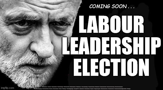 Labour Leadership Election - Corbyn's Revenge | COMING SOON . . . LABOUR
LEADERSHIP
ELECTION; #Starmerout #Labour #JonLansman #wearecorbyn #KeirStarmer #DianeAbbott #McDonnell #cultofcorbyn #labourisdead #Momentum #labourracism #socialistsunday #nevervotelabour #socialistanyday #Antisemitism #Savile #SavileGate #Paedo #Worboys #GroomingGangs #Paedophile #BeerGate #DurhamGate #Rayner #AngelaRayner #BasicInstinct #SharonStone #LabourLeadershipElection #Corbyn | image tagged in starmerout,labourisdead,labour leadership election,cultofcorbyn,beergate | made w/ Imgflip meme maker
