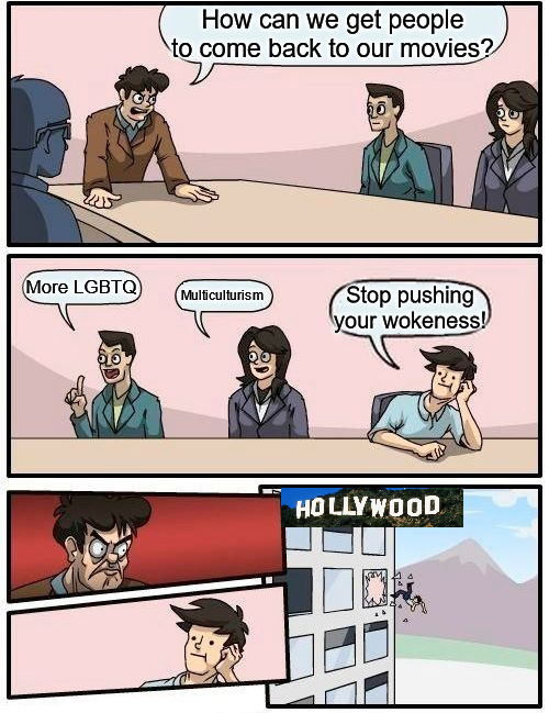 Wokeness Studios | How can we get people to come back to our movies? More LGBTQ; Multiculturism; Stop pushing your wokeness! | image tagged in memes,boardroom meeting suggestion | made w/ Imgflip meme maker