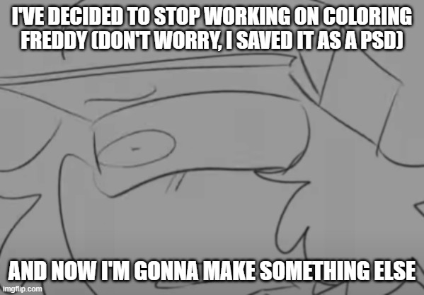 my ass trying to make something and see if it works(Edit: it failed) | I'VE DECIDED TO STOP WORKING ON COLORING FREDDY (DON'T WORRY, I SAVED IT AS A PSD); AND NOW I'M GONNA MAKE SOMETHING ELSE | image tagged in garcello has seen some sh t | made w/ Imgflip meme maker