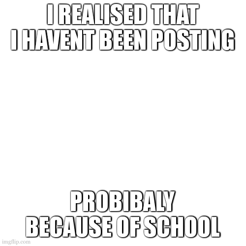 noting the ovbious | I REALISED THAT I HAVENT BEEN POSTING; PROBIBALY BECAUSE OF SCHOOL | image tagged in memes,blank transparent square | made w/ Imgflip meme maker