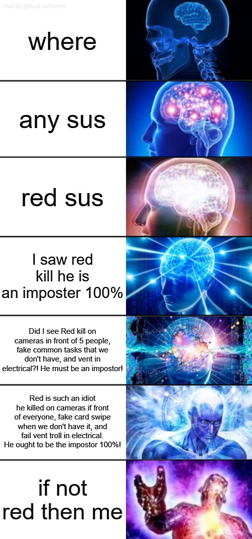 7-Tier Expanding Brain |  where; any sus; red sus; I saw red kill he is an imposter 100%; Did I see Red kill on cameras in front of 5 people, fake common tasks that we don't have, and vent in electrical?! He must be an impostor! Red is such an idiot he killed on cameras if front of everyone, fake card swipe when we don't have it, and fail vent troll in electrical. He ought to be the impostor 100%! if not red then me | image tagged in 7-tier expanding brain | made w/ Imgflip meme maker