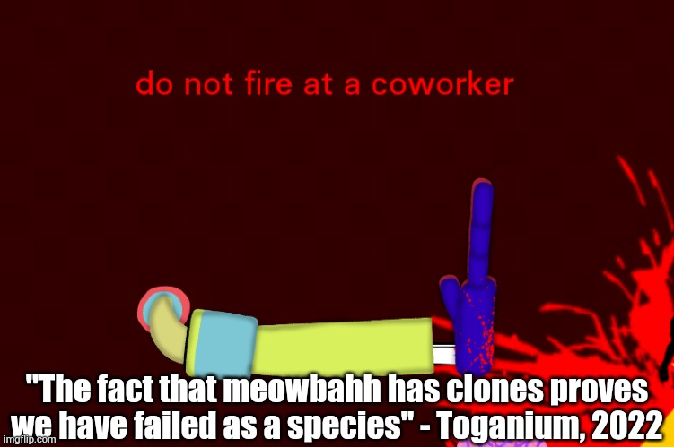 Toganium is a random person on youtube | "The fact that meowbahh has clones proves we have failed as a species" - Toganium, 2022 | image tagged in do not fire at a coworker | made w/ Imgflip meme maker