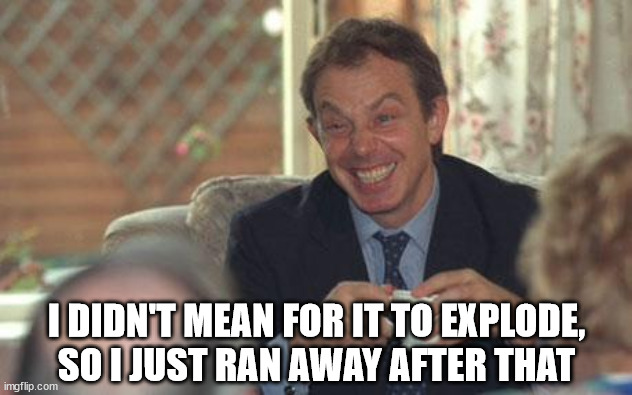Tony Blair tea | I DIDN'T MEAN FOR IT TO EXPLODE,
SO I JUST RAN AWAY AFTER THAT | image tagged in tony blair tea | made w/ Imgflip meme maker