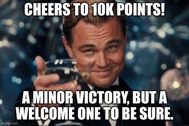 I made it to 10 thousand points! |  CHEERS TO 10K POINTS! A MINOR VICTORY, BUT A
WELCOME ONE TO BE SURE. | image tagged in memes,leonardo dicaprio cheers | made w/ Imgflip meme maker